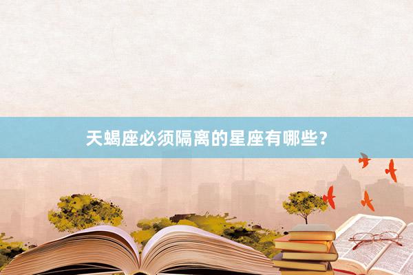 天蝎座必须隔离的星座有哪些？
