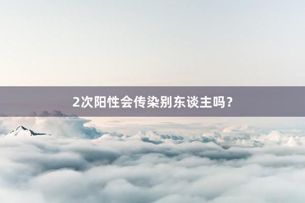 2次阳性会传染别东谈主吗？