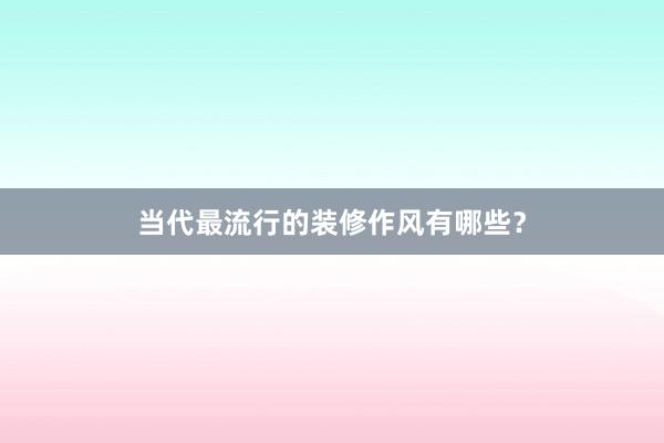 当代最流行的装修作风有哪些？