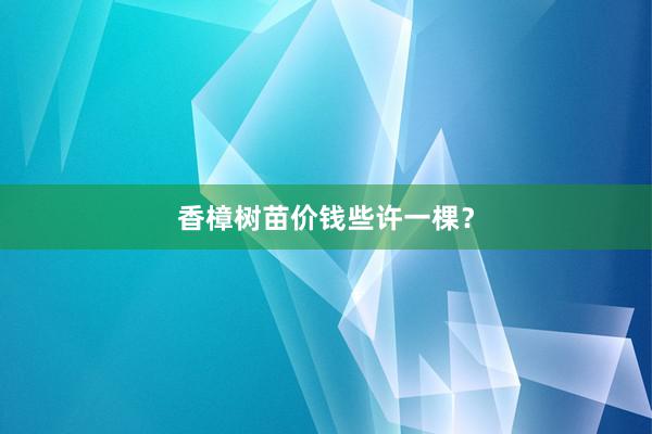 香樟树苗价钱些许一棵？
