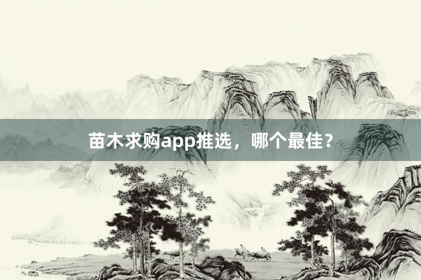 苗木求购app推选，哪个最佳？