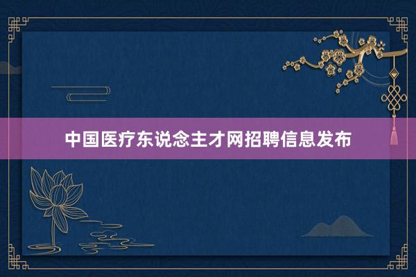 中国医疗东说念主才网招聘信息发布