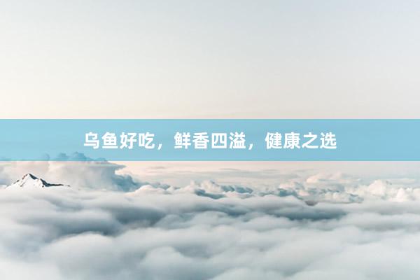 乌鱼好吃，鲜香四溢，健康之选